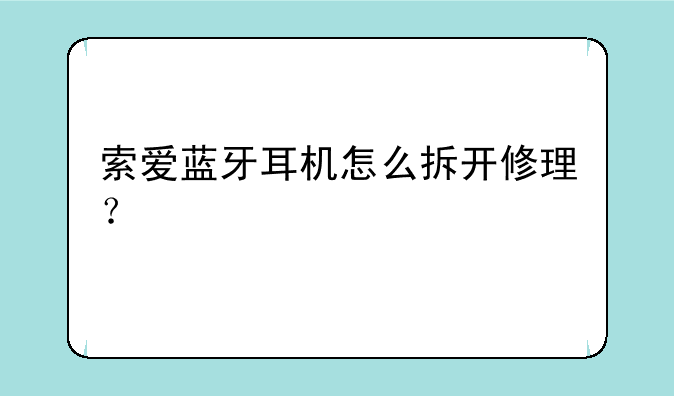 索爱蓝牙耳机怎么拆开修理？