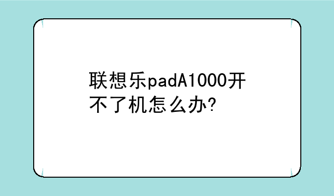联想乐padA1000开不了机怎么办?