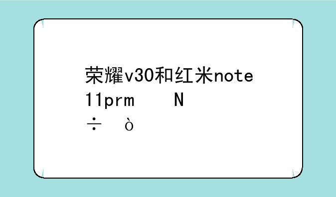 荣耀v30和红米note11pro哪个好？
