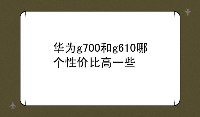 华为g700和g610哪个性价比高一些