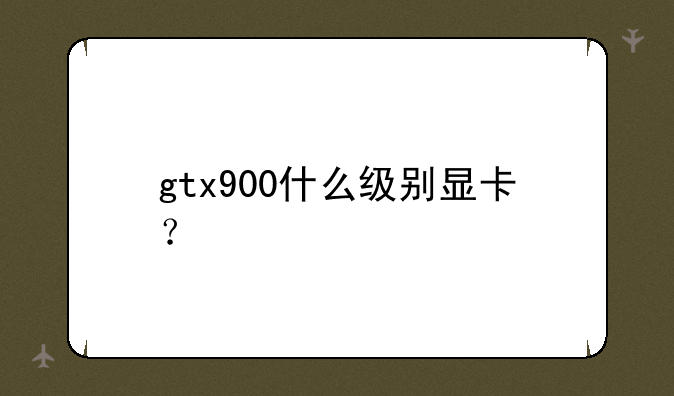 gtx900什么级别显卡？
