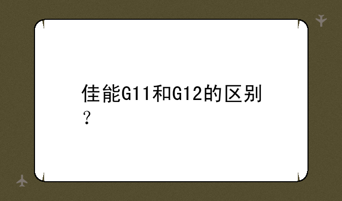 佳能G11和G12的区别？