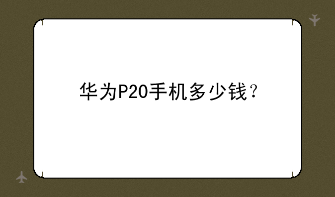 华为P20手机多少钱？