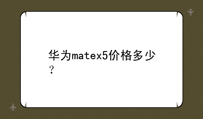 华为matex5价格多少？