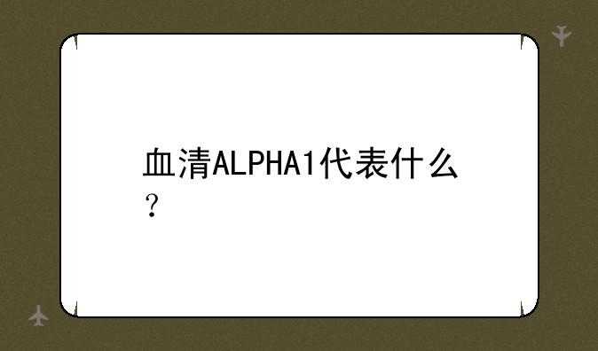 血清ALPHA1代表什么？