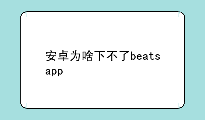安卓为啥下不了beatsapp