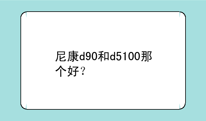尼康d90和d5100那个好？