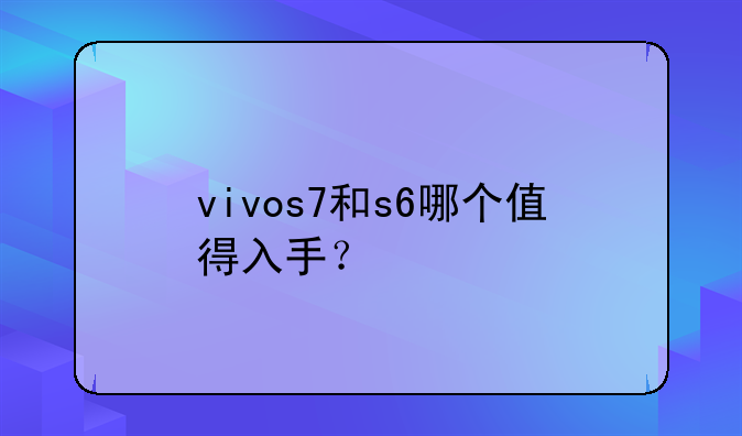 vivos7和s6哪个值得入手？