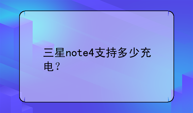 三星note4支持多少充电？