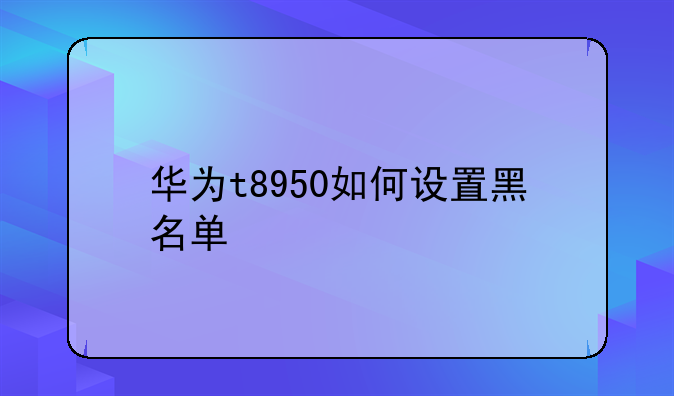 华为t8950如何设置黑名单