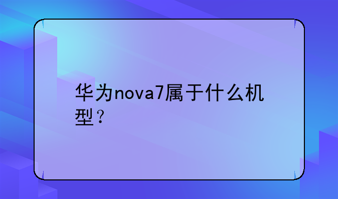 华为nova7属于什么机型？