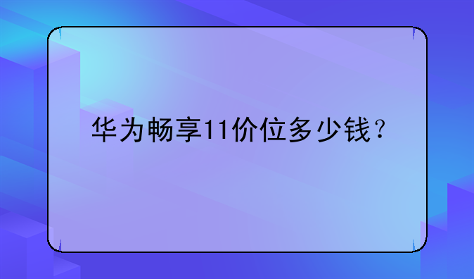 华为畅享11价位多少钱？