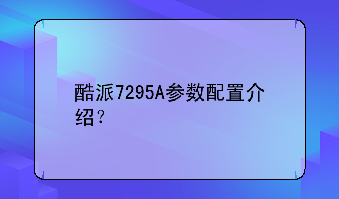 酷派7295A参数配置介绍？