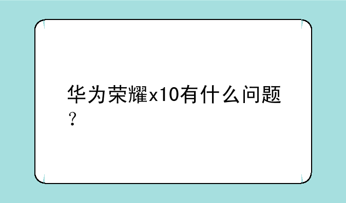 华为荣耀x10有什么问题？