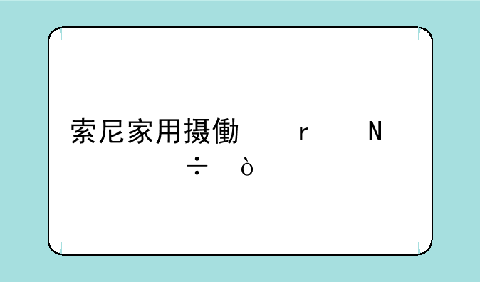 索尼家用摄像机哪款好？