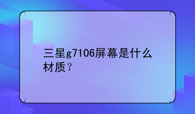 三星g7106屏幕是什么材质？