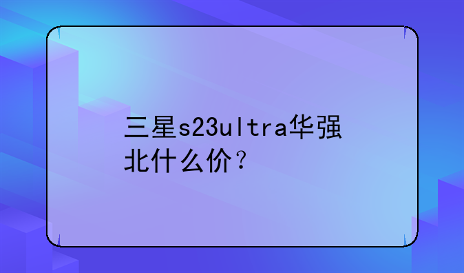 三星s23ultra华强北什么价？