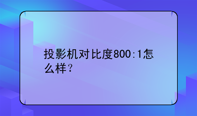 投影机对比度800:1怎么样？