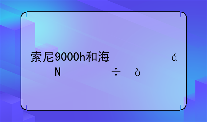 索尼9000h和海信u8g哪个好？