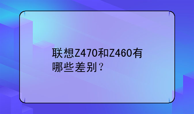 联想Z470和Z460有哪些差别？