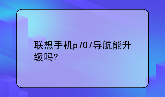 联想手机p707导航能升级吗?