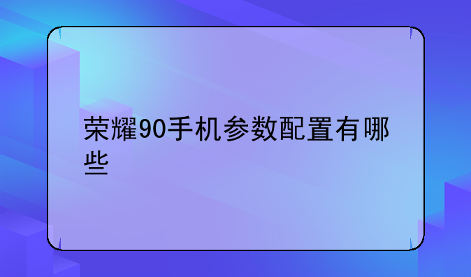荣耀90手机参数配置有哪些