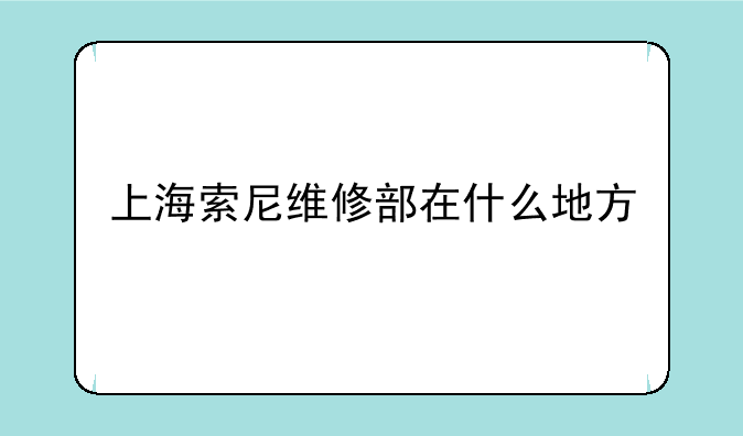 上海索尼维修部在什么地方