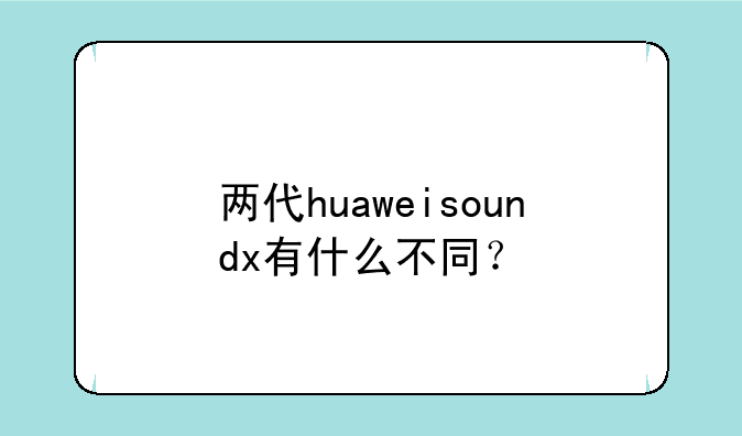 两代huaweisoundx有什么不同？