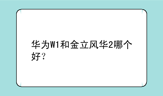 华为W1和金立风华2哪个好？