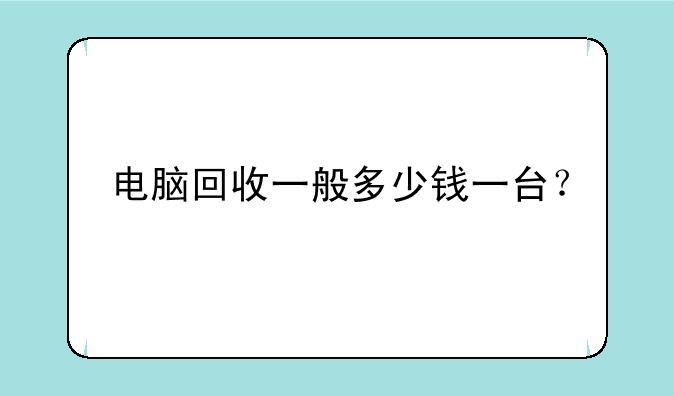 电脑回收一般多少钱一台？
