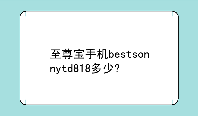至尊宝手机bestsonnytd818多少?