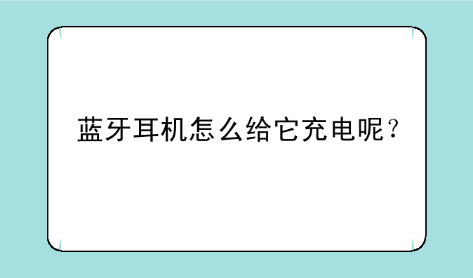 蓝牙耳机怎么给它充电呢？