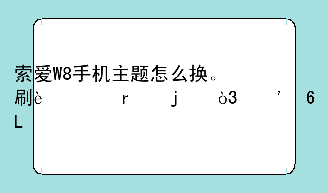 索爱W8手机主题怎么换。刷过机的，安卓2.2