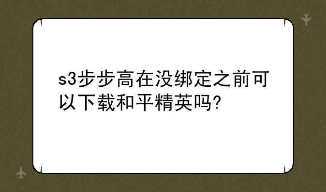 s3步步高在没绑定之前可以下载和平精英吗?