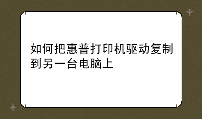 如何把惠普打印机驱动复制到另一台电脑上