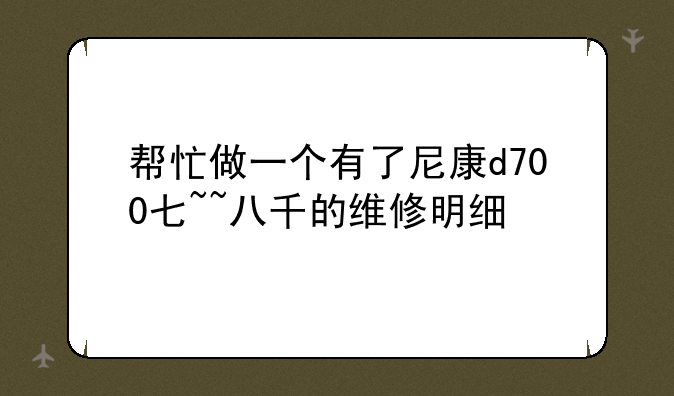 帮忙做一个有了尼康d700七~~八千的维修明细