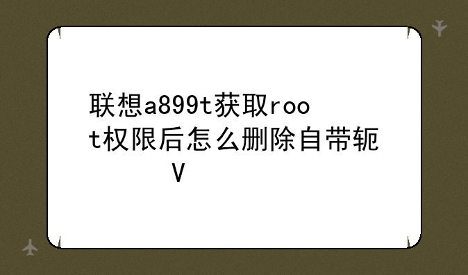 联想a899t获取root权限后怎么删除自带软件啊