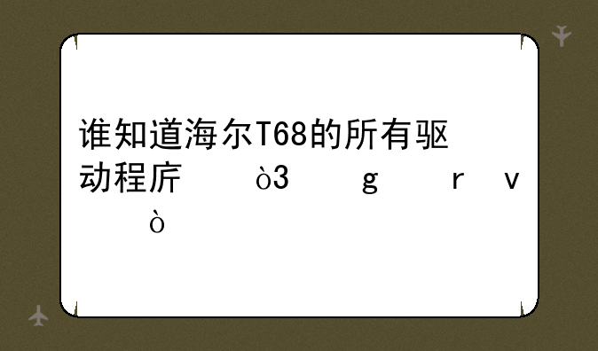 谁知道海尔T68的所有驱动程序，给个地址！