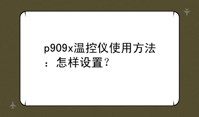 p909x温控仪使用方法：怎样设置？