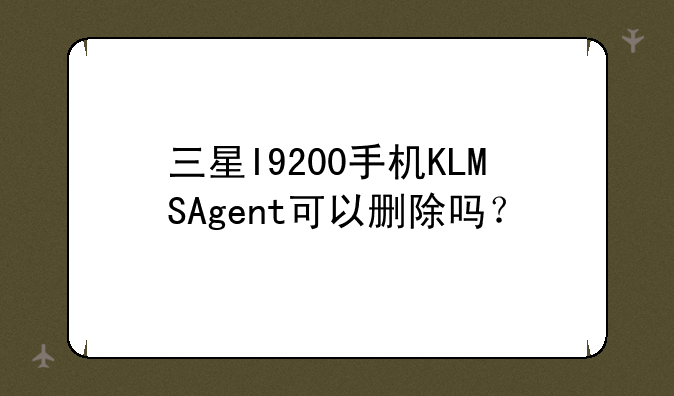 三星I9200手机KLMSAgent可以删除吗？