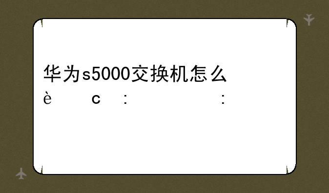 华为s5000交换机怎么还原出厂设置