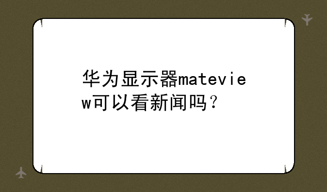 华为显示器mateview可以看新闻吗？