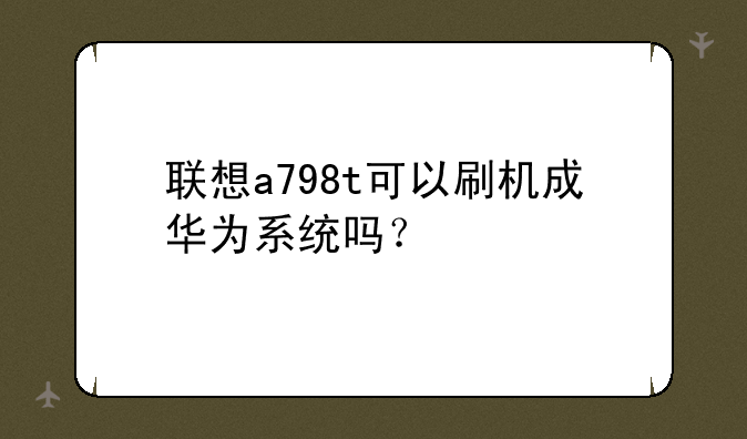 联想a798t可以刷机成华为系统吗？