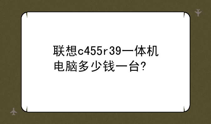 联想c455r39一体机电脑多少钱一台?