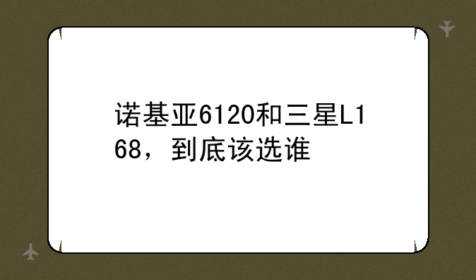 诺基亚6120和三星L168，到底该选谁