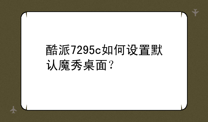 酷派7295c如何设置默认魔秀桌面？