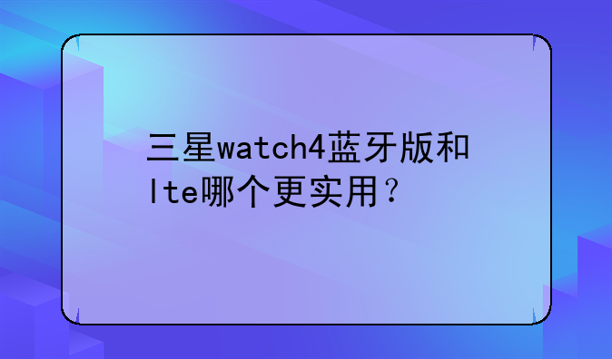 三星watch4蓝牙版和lte哪个更实用？
