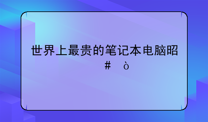世界上最贵的笔记本电脑是什么？