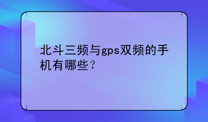 北斗三频与gps双频的手机有哪些？