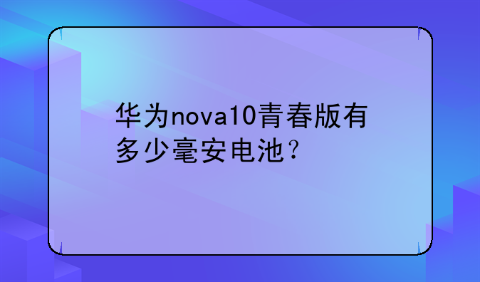 华为nova10青春版有多少毫安电池？